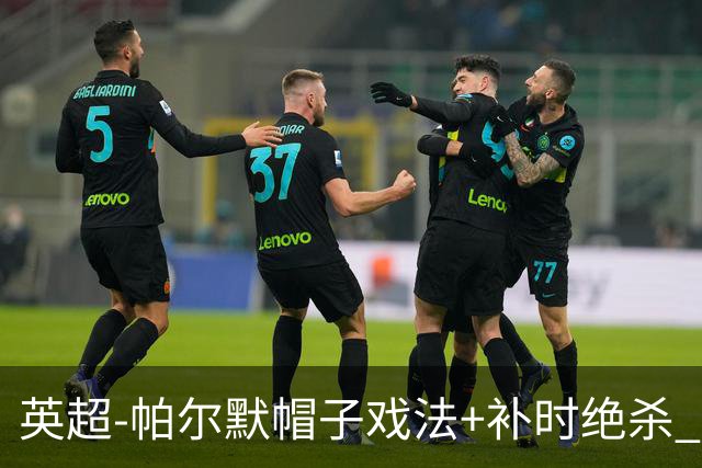 英超-帕尔默帽子戏法+补时绝杀 切尔西4-3曼联